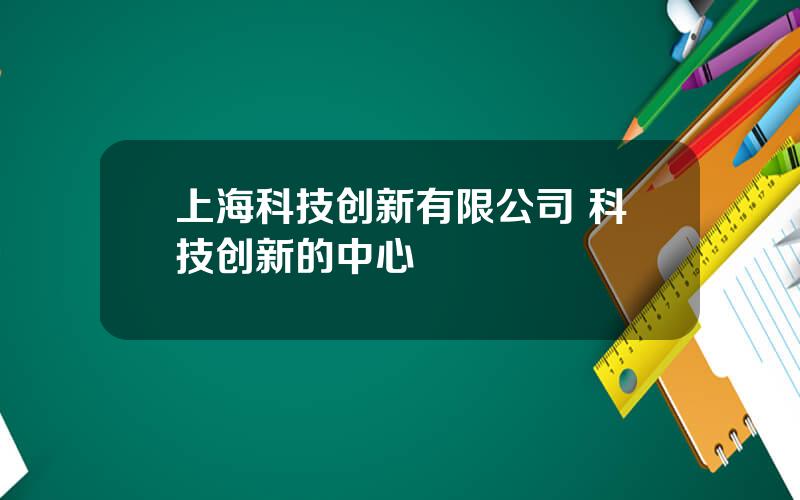 上海科技创新有限公司 科技创新的中心